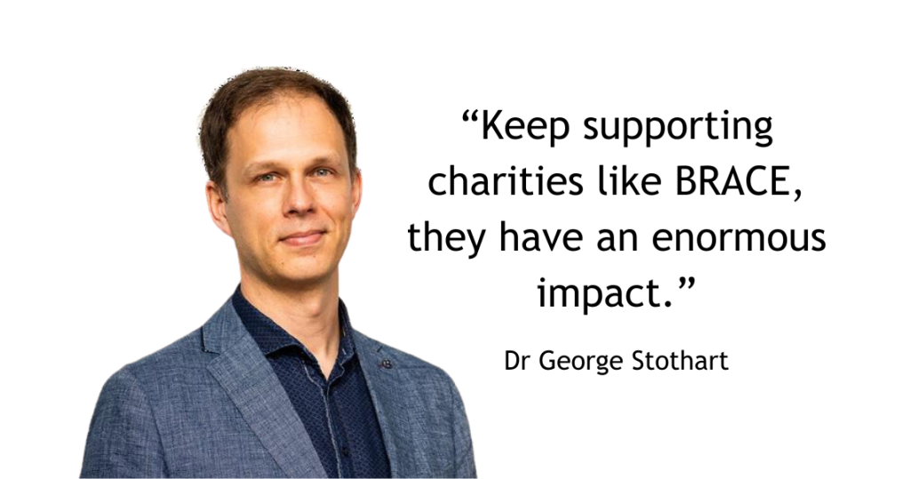 Dr George Stothart. "Keep supporting charities like BRACE, they have an enormous impact."